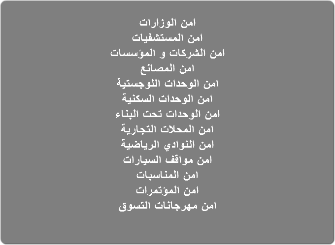 امن الوزارات امن المستشفيات امن الشركات و المؤسسات امن المصانع امن الوحدات اللوجستية امن الوحدات السكنية امن الوحدات تحت البناء امن المحلات التجارية امن النوادي الرياضية امن مواقف السيارات امن المناسبات امن المؤتمرات امن مهرجانات التسوق 
