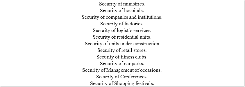 Security of ministries. Security of hospitals. Security of companies and institutions. Security of factories. Security of logistic services. Security of residential units. Security of units under construction Security of retail stores. Security of fitness clubs. Security of car parks. Security of Management of occasions. Security of Conferences. Security of Shopping festivals.