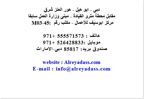  دبى - ابو هيل - هور العنز شرق مقابل محطة مترو القيادة - مبنى وزارة العمل سابقا M03-45: مركز ابوسيف للأعمال - مكتب رقم هاتف : 555571573 +971 موبايل :526428833 +971 صندوق بريد: 85817 دبى-الامارات website : Alreyadass.com E-mail : info@alreyadass.com 