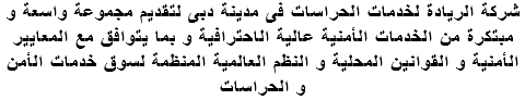 شركة الريادة لخدمات الحراسات فى مدينة دبى لتقديم مجموعة واسعة و مبتكرة من الخدمات الأمنية عالية الاحترافية و بما يتوافق مع المعايير الأمنية و القوانين المحلية و النظم العالمية المنظمة لسوق خدمات الأمن و الحراسات