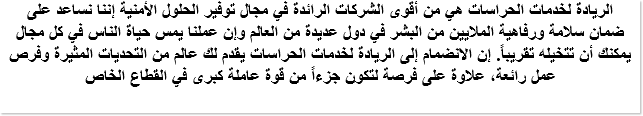 الريادة لخدمات الحراسات هي من أقوى الشركات الرائدة في مجال توفير الحلول الأمنية إننا نساعد على ضمان سلامة ورفاهية الملايين من البشر في دول عديدة من العالم وإن عملنا يمس حياة الناس في كل مجال يمكنك أن تتخيله تقريباً. إن الانضمام إلى الريادة لخدمات الحراسات يقدم لك عالم من التحديات المثيرة وفرص عمل رائعة، علاوة على فرصة لتكون جزءاً من قوة عاملة كبرى في القطاع الخاص 