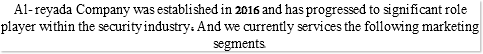 Al- reyada Company was established in 2016 and has progressed to significant role player within the security industry, And we currently services the following marketing segments. 